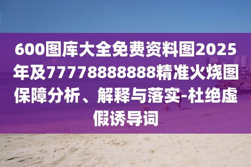 600圖庫大全免費(fèi)資料圖2025年及77778888888精準(zhǔn)火燒圖保障分析、解釋與落實(shí)-杜絕虛假誘導(dǎo)詞