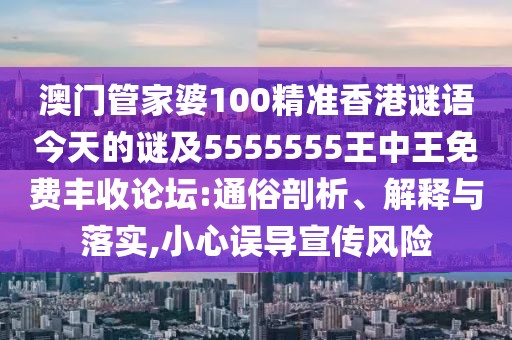 澳門管家婆100精準香港謎語今天的謎及5555555王中王免費豐收論壇:通俗剖析、解釋與落實,小心誤導宣傳風險
