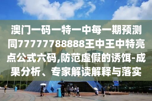 澳門一碼一特一中每一期預(yù)測(cè)同77777788888王中王中特亮點(diǎn)公式六碼,防范虛假的誘餌-成果分析、專家解讀解釋與落實(shí)