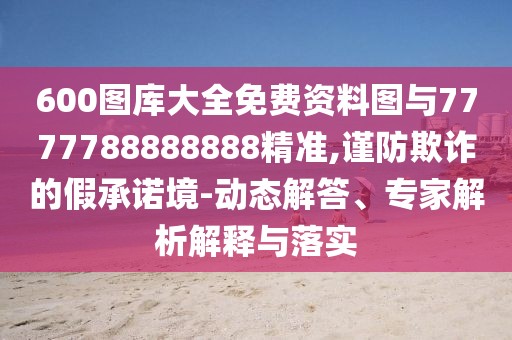 600圖庫大全免費(fèi)資料圖與7777788888888精準(zhǔn),謹(jǐn)防欺詐的假承諾境-動態(tài)解答、專家解析解釋與落實