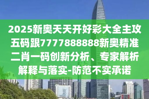 2025新奧天天開好彩大全主攻五碼跟7777888888新奧精準二肖一碼創(chuàng)新分析、專家解析解釋與落實-防范不實承諾