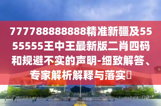 777788888888精準(zhǔn)新疆及5555555王中王最新版二肖四碼和規(guī)避不實的聲明-細(xì)致解答、專家解析解釋與落實?