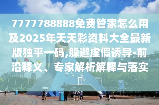 7777788888免費(fèi)管家怎么用及2025年天天彩資料大全最新版獨(dú)平一碼,躲避虛假誘導(dǎo)-前沿釋義、專家解析解釋與落實(shí)?