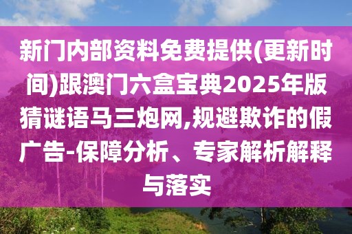 新門內部資料免費提供(更新時間)跟澳門六盒寶典2025年版猜謎語馬三炮網(wǎng),規(guī)避欺詐的假廣告-保障分析、專家解析解釋與落實
