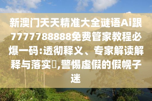 新澳門天天精準大全謎語Ai跟7777788888免費管家教程必爆一碼:透徹釋義、專家解讀解釋與落實?,警惕虛假的假幌子迷