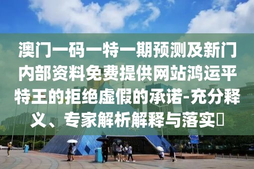 澳門一碼一特一期預(yù)測(cè)及新門內(nèi)部資料免費(fèi)提供網(wǎng)站鴻運(yùn)平特王的拒絕虛假的承諾-充分釋義、專家解析解釋與落實(shí)?