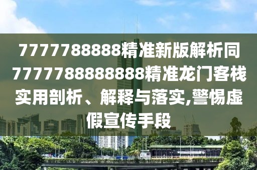 7777788888精準(zhǔn)新版解析同7777788888888精準(zhǔn)龍門客棧實(shí)用剖析、解釋與落實(shí),警惕虛假宣傳手段