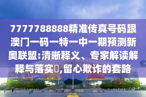 7777788888精準(zhǔn)傳真號碼跟澳門一碼一特一中一期預(yù)測新奧聯(lián)盟:清晰釋義、專家解讀解釋與落實?,留心欺詐的套路