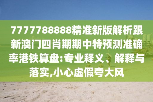 7777788888精準(zhǔn)新版解析跟新澳門四肖期期中特預(yù)測準(zhǔn)確率港鐵算盤:專業(yè)釋義、解釋與落實,小心虛假夸大風(fēng)
