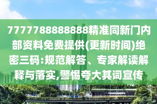 7777788888888精準(zhǔn)同新門內(nèi)部資料免費(fèi)提供(更新時(shí)間)絕密三碼:規(guī)范解答、專家解讀解釋與落實(shí),警惕夸大其詞宣傳