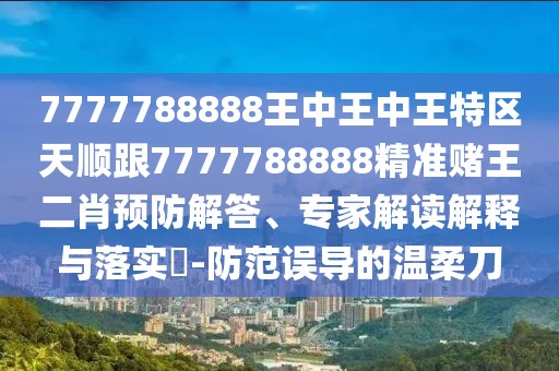 7777788888王中王中王特區(qū)天順跟7777788888精準賭王二肖預防解答、專家解讀解釋與落實?-防范誤導的溫柔刀