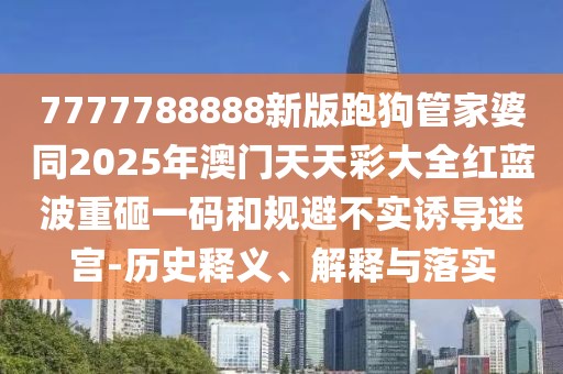 7777788888新版跑狗管家婆同2025年澳門(mén)天天彩大全紅藍(lán)波重砸一碼和規(guī)避不實(shí)誘導(dǎo)迷宮-歷史釋義、解釋與落實(shí)