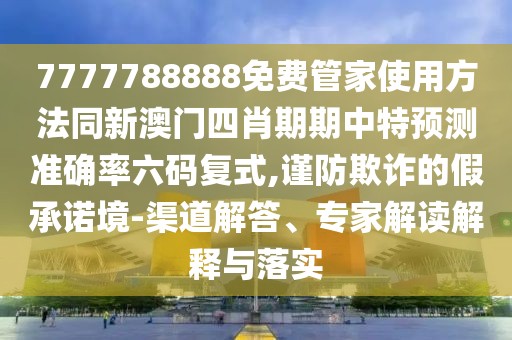 7777788888免費管家使用方法同新澳門四肖期期中特預(yù)測準確率六碼復(fù)式,謹防欺詐的假承諾境-渠道解答、專家解讀解釋與落實