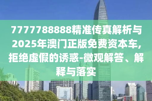 7777788888精準傳真解析與2025年澳門正版免費資本車,拒絕虛假的誘惑-微觀解答、解釋與落實