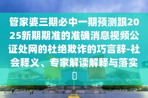 管家婆三期必中一期預(yù)測(cè)跟2025新期期準(zhǔn)的準(zhǔn)確消息視頻公證處網(wǎng)的杜絕欺詐的巧言辭-社會(huì)釋義、專家解讀解釋與落實(shí)?