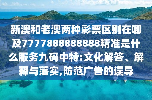 新澳和老澳兩種彩票區(qū)別在哪及7777888888888精準(zhǔn)是什么服務(wù)九碼中特:文化解答、解釋與落實,防范廣告的誤導(dǎo)