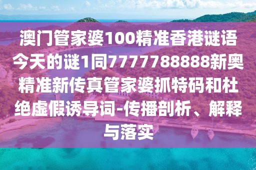 澳門(mén)管家婆100精準(zhǔn)香港謎語(yǔ)今天的謎1同7777788888新奧精準(zhǔn)新傳真管家婆抓特碼和杜絕虛假誘導(dǎo)詞-傳播剖析、解釋與落實(shí)