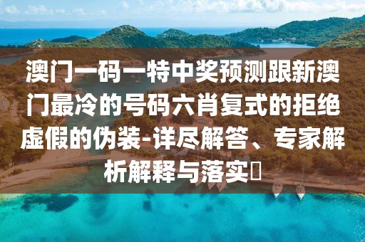 澳門(mén)一碼一特中獎(jiǎng)?lì)A(yù)測(cè)跟新澳門(mén)最冷的號(hào)碼六肖復(fù)式的拒絕虛假的偽裝-詳盡解答、專(zhuān)家解析解釋與落實(shí)?