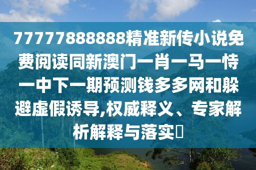 77777888888精準新傳小說免費閱讀同新澳門一肖一馬一恃一中下一期預測錢多多網和躲避虛假誘導,權威釋義、專家解析解釋與落實?