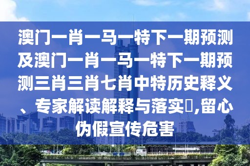 澳門一肖一馬一特下一期預(yù)測及澳門一肖一馬一特下一期預(yù)測三肖三肖七肖中特歷史釋義、專家解讀解釋與落實(shí)?,留心偽假宣傳危害