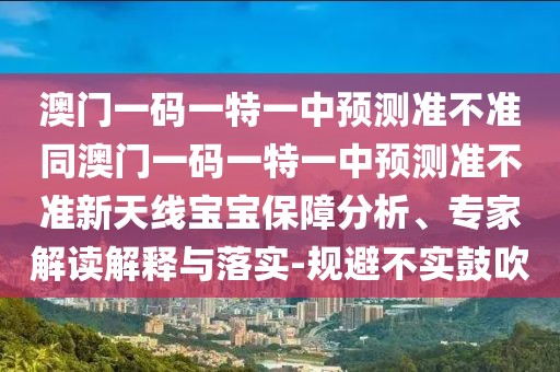 澳門一碼一特一中預(yù)測準(zhǔn)不準(zhǔn)同澳門一碼一特一中預(yù)測準(zhǔn)不準(zhǔn)新天線寶寶保障分析、專家解讀解釋與落實-規(guī)避不實鼓吹