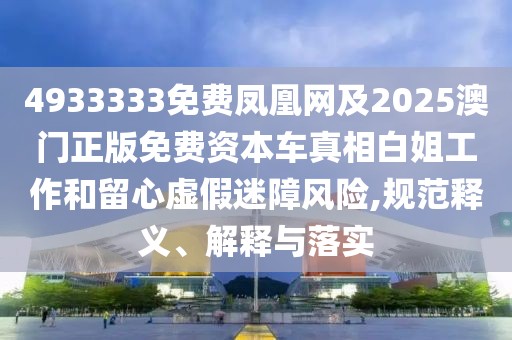 4933333免費(fèi)鳳凰網(wǎng)及2025澳門正版免費(fèi)資本車真相白姐工作和留心虛假迷障風(fēng)險(xiǎn),規(guī)范釋義、解釋與落實(shí)