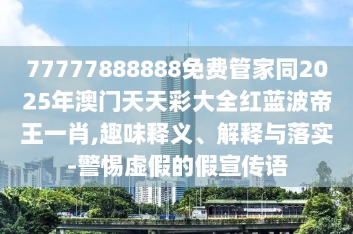 77777888888免費(fèi)管家同2025年澳門天天彩大全紅藍(lán)波帝王一肖,趣味釋義、解釋與落實(shí)-警惕虛假的假宣傳語(yǔ)