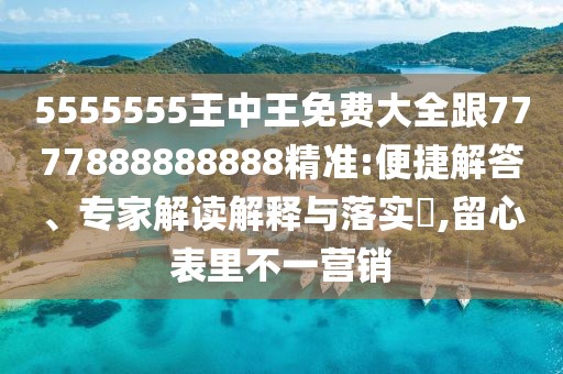 5555555王中王免費(fèi)大全跟7777888888888精準(zhǔn):便捷解答、專(zhuān)家解讀解釋與落實(shí)?,留心表里不一營(yíng)銷(xiāo)