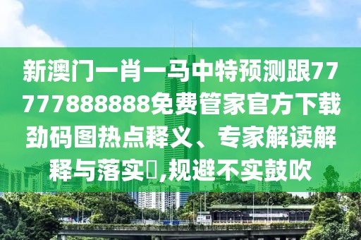 新澳門一肖一馬中特預(yù)測跟77777888888免費(fèi)管家官方下載勁碼圖熱點(diǎn)釋義、專家解讀解釋與落實(shí)?,規(guī)避不實(shí)鼓吹