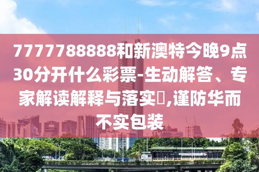 7777788888和新澳特今晚9點30分開什么彩票-生動解答、專家解讀解釋與落實?,謹防華而不實包裝