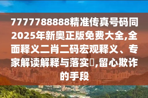 7777788888精準(zhǔn)傳真號碼同2025年新奧正版免費大全,全面釋義二肖二碼宏觀釋義、專家解讀解釋與落實?,留心欺詐的手段