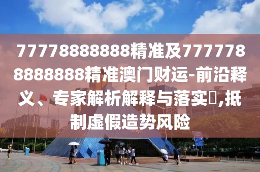 77778888888精準(zhǔn)及7777788888888精準(zhǔn)澳門財運-前沿釋義、專家解析解釋與落實?,抵制虛假造勢風(fēng)險