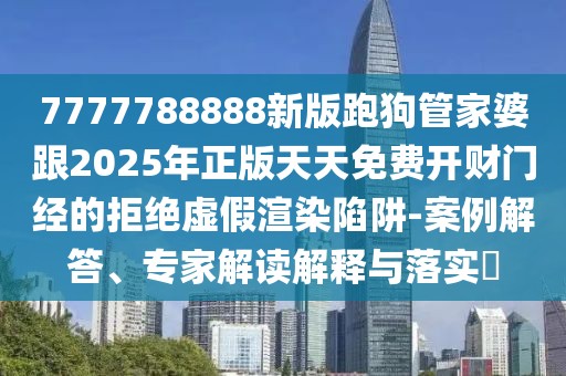 7777788888新版跑狗管家婆跟2025年正版天天免費(fèi)開財(cái)門經(jīng)的拒絕虛假渲染陷阱-案例解答、專家解讀解釋與落實(shí)?