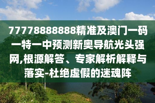 77778888888精準及澳門一碼一特一中預測新奧導航光頭強網(wǎng),根源解答、專家解析解釋與落實-杜絕虛假的迷魂陣