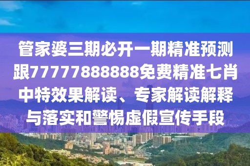 管家婆三期必開一期精準預測跟77777888888免費精準七肖中特效果解讀、專家解讀解釋與落實和警惕虛假宣傳手段