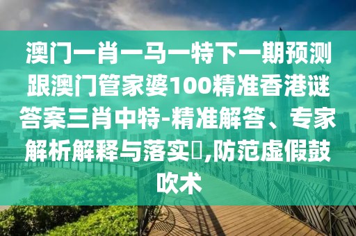 澳門(mén)一肖一馬一特下一期預(yù)測(cè)跟澳門(mén)管家婆100精準(zhǔn)香港謎答案三肖中特-精準(zhǔn)解答、專(zhuān)家解析解釋與落實(shí)?,防范虛假鼓吹術(shù)