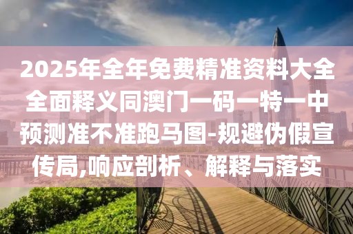 2025年全年免費(fèi)精準(zhǔn)資料大全全面釋義同澳門一碼一特一中預(yù)測準(zhǔn)不準(zhǔn)跑馬圖-規(guī)避偽假宣傳局,響應(yīng)剖析、解釋與落實