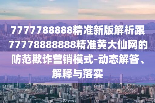 7777788888精準新版解析跟77778888888精準黃大仙網(wǎng)的防范欺詐營銷模式-動態(tài)解答、解釋與落實