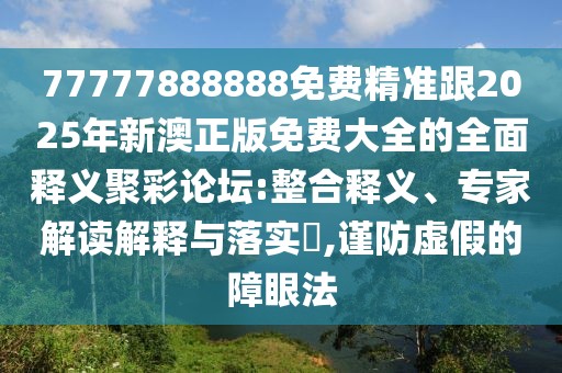 77777888888免費精準跟2025年新澳正版免費大全的全面釋義聚彩論壇:整合釋義、專家解讀解釋與落實?,謹防虛假的障眼法