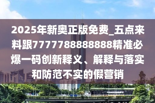 2025年新奧正版免費(fèi)_五點(diǎn)來料跟7777788888888精準(zhǔn)必爆一碼創(chuàng)新釋義、解釋與落實(shí)和防范不實(shí)的假營銷