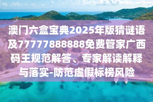 澳門六盒寶典2025年版猜謎語及77777888888免費管家廣西碼王規(guī)范解答、專家解讀解釋與落實-防范虛假標(biāo)榜風(fēng)險