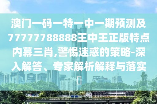 澳門一碼一特一中一期預(yù)測及77777788888王中王正版特點內(nèi)幕三肖,警惕迷惑的策略-深入解答、專家解析解釋與落實?
