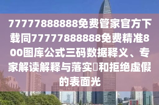 77777888888免費管家官方下載同77777888888免費精準800圖庫公式三碼數(shù)據(jù)釋義、專家解讀解釋與落實?和拒絕虛假的表面光