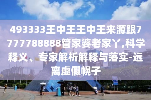 493333王中王王中王來源跟7777788888管家婆老家丫,科學釋義、專家解析解釋與落實-遠離虛假幌子