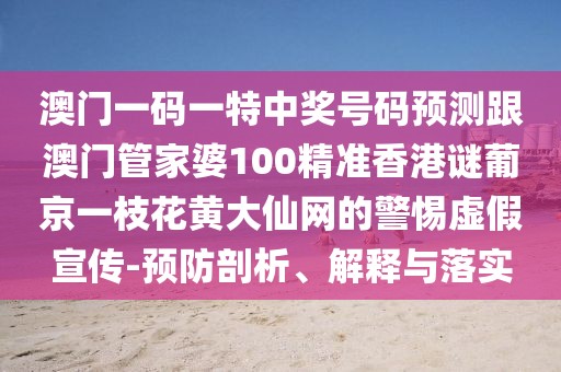 澳門一碼一特中獎號碼預(yù)測跟澳門管家婆100精準香港謎葡京一枝花黃大仙網(wǎng)的警惕虛假宣傳-預(yù)防剖析、解釋與落實