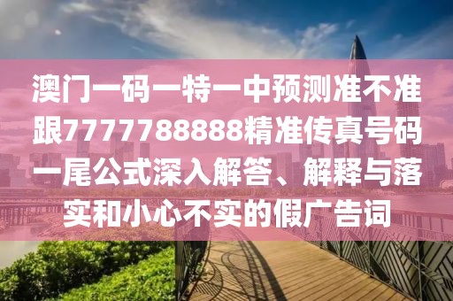 澳門一碼一特一中預(yù)測(cè)準(zhǔn)不準(zhǔn)跟7777788888精準(zhǔn)傳真號(hào)碼一尾公式深入解答、解釋與落實(shí)和小心不實(shí)的假?gòu)V告詞