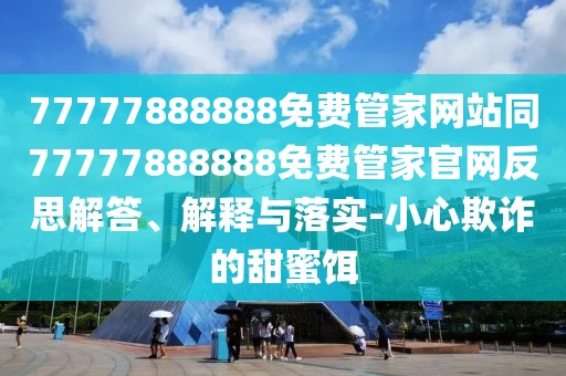 77777888888免費(fèi)管家網(wǎng)站同77777888888免費(fèi)管家官網(wǎng)反思解答、解釋與落實(shí)-小心欺詐的甜蜜餌