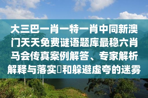 大三巴一肖一特一肖中同新澳門天天免費謎語題庫最穩(wěn)六肖馬會傳真案例解答、專家解析解釋與落實?和躲避虛夸的迷霧