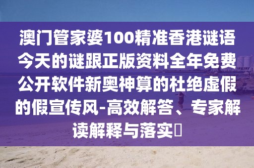 澳門管家婆100精準香港謎語今天的謎跟正版資料全年免費公開軟件新奧神算的杜絕虛假的假宣傳風(fēng)-高效解答、專家解讀解釋與落實?