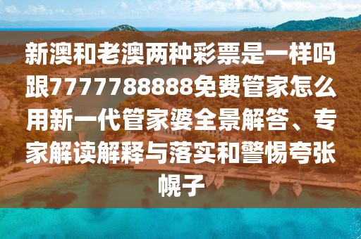 新澳和老澳兩種彩票是一樣嗎跟7777788888免費管家怎么用新一代管家婆全景解答、專家解讀解釋與落實和警惕夸張幌子